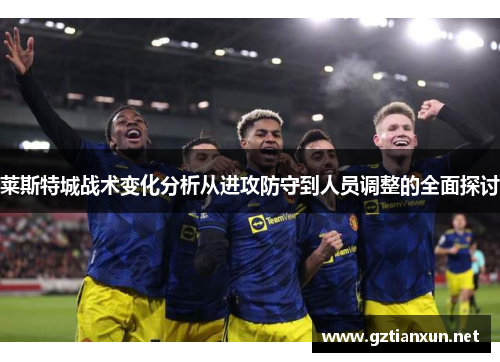 莱斯特城战术变化分析从进攻防守到人员调整的全面探讨