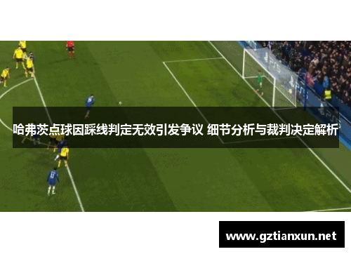 哈弗茨点球因踩线判定无效引发争议 细节分析与裁判决定解析