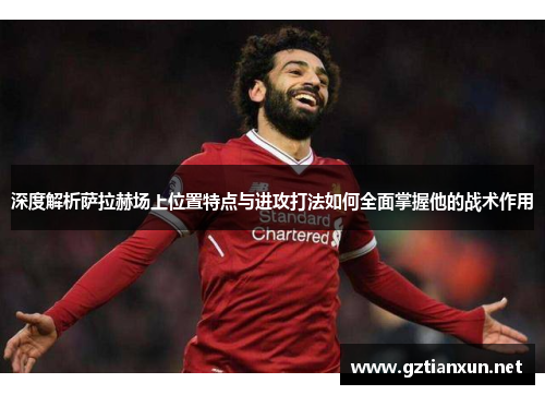 深度解析萨拉赫场上位置特点与进攻打法如何全面掌握他的战术作用