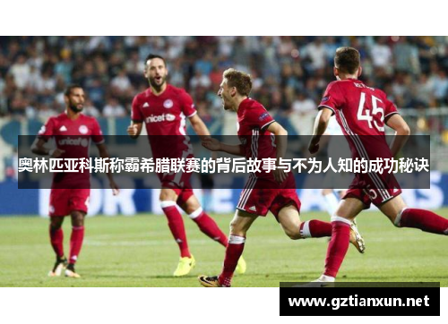 奥林匹亚科斯称霸希腊联赛的背后故事与不为人知的成功秘诀