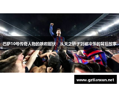 巴萨10号传奇人物的跌宕起伏：从天之骄子到被冷落的背后故事
